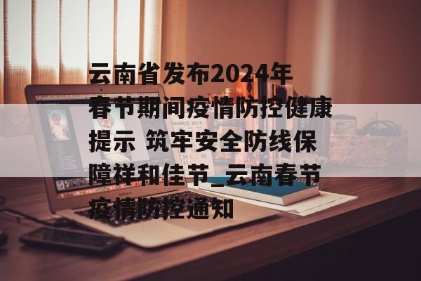 云南省发布2024年春节期间疫情防控健康提示 筑牢安全防线保障祥和佳节_云南春节疫情防控通知